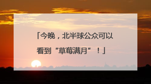 今晚，北半球公众可以看到“草莓满月”！