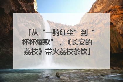 从“一骑红尘”到“杯杯爆款”，《长安的荔枝》带火荔枝茶饮