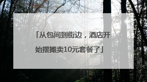 从包间到街边，酒店开始摆摊卖10元套餐了