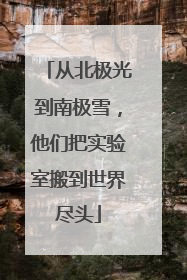 从北极光到南极雪，他们把实验室搬到世界尽头