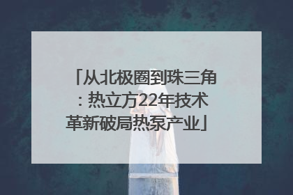 从北极圈到珠三角：热立方22年技术革新破局热泵产业