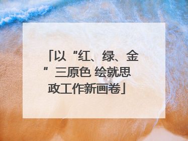 以“红、绿、金”三原色 绘就思政工作新画卷