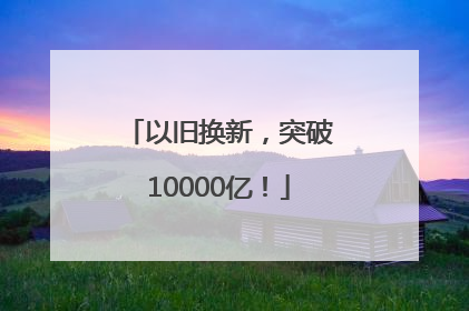 以旧换新，突破10000亿！