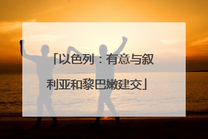 以色列：有意与叙利亚和黎巴嫩建交