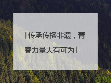 传承传播非遗，青春力量大有可为
