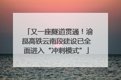 又一座隧道贯通！渝昆高铁云南段建设已全面进入“冲刺模式”