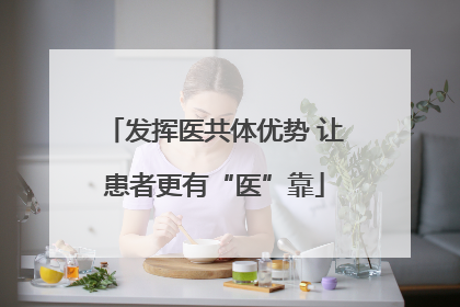 发挥医共体优势 让患者更有“医”靠
