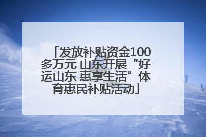 发放补贴资金100多万元 山东开展“好运山东 惠享生活”体育惠民补贴活动