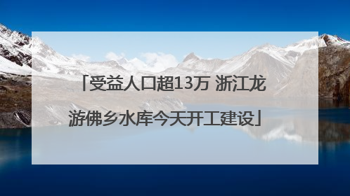 受益人口超13万 浙江龙游佛乡水库今天开工建设