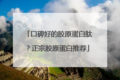 口碑好的胶原蛋白肽？正宗胶原蛋白推荐