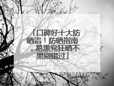 口碑好十大防晒霜！防晒指南，易黑党狂晒不黑别错过