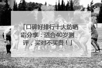 口碑好排行十大防晒霜分享：适合40岁测评，买对不买贵！