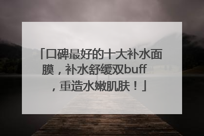 口碑最好的十大补水面膜，补水舒缓双buff，重造水嫩肌肤！