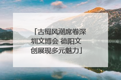 古蜀风潮席卷深圳文博会 德阳文创展现多元魅力
