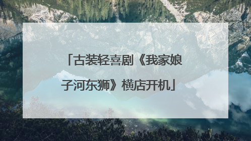 古装轻喜剧《我家娘子河东狮》横店开机