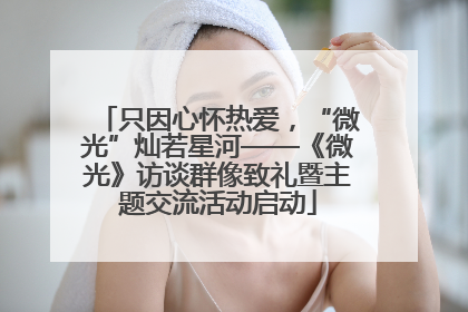 只因心怀热爱，“微光”灿若星河——《微光》访谈群像致礼暨主题交流活动启动