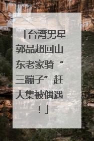 台湾男星郭品超回山东老家骑“三蹦子”赶大集被偶遇！