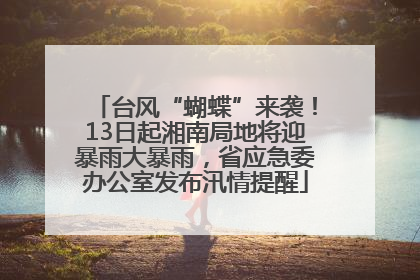 台风“蝴蝶”来袭！13日起湘南局地将迎暴雨大暴雨，省应急委办公室发布汛情提醒