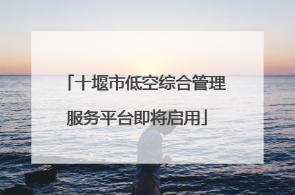 十堰市低空综合管理服务平台即将启用