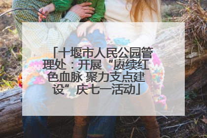 十堰市人民公园管理处：开展“赓续红色血脉 聚力支点建设”庆七一活动