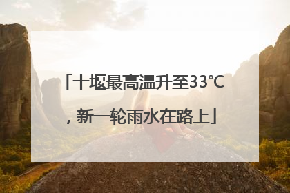 十堰最高温升至33℃，新一轮雨水在路上
