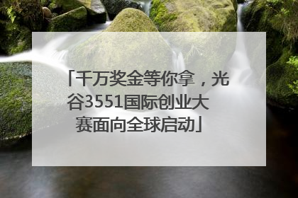 千万奖金等你拿，光谷3551国际创业大赛面向全球启动