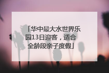 华中最大水世界乐园13日迎客，适合全龄段亲子度假