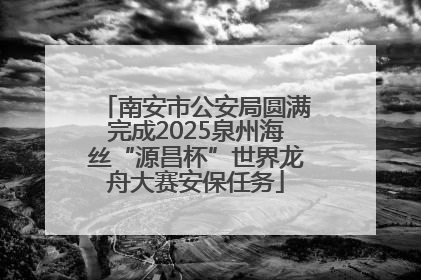 南安市公安局圆满完成2025泉州海丝“源昌杯”世界龙舟大赛安保任务