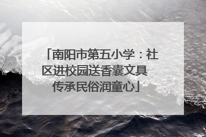 南阳市第五小学：社区进校园送香囊文具 传承民俗润童心