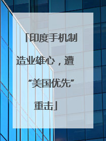 印度手机制造业雄心，遭“美国优先”重击