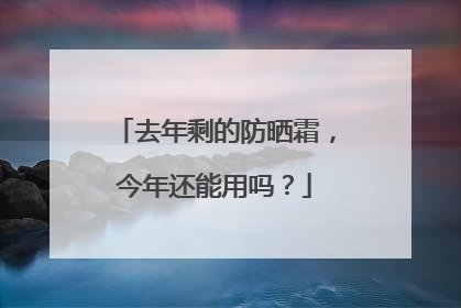 去年剩的防晒霜，今年还能用吗？