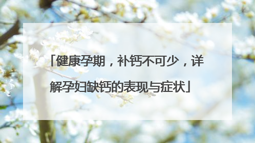 健康孕期，补钙不可少，详解孕妇缺钙的表现与症状