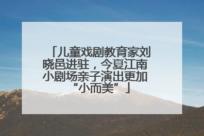 儿童戏剧教育家刘晓邑进驻，今夏江南小剧场亲子演出更加“小而美”