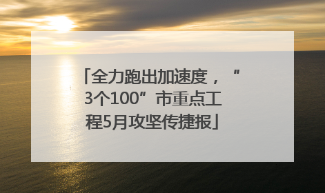 全力跑出加速度，“3个100”市重点工程5月攻坚传捷报