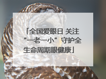 全国爱眼日 关注“一老一小”守护全生命周期眼健康