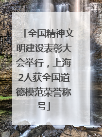 全国精神文明建设表彰大会举行，上海2人获全国道德模范荣誉称号