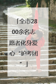 全市2800余名志愿者化身爱心“护考团”