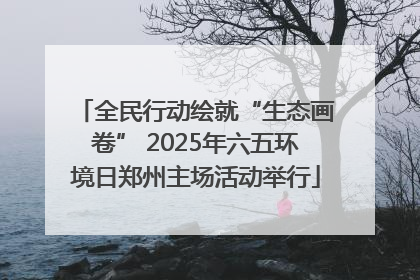 全民行动绘就“生态画卷” 2025年六五环境日郑州主场活动举行