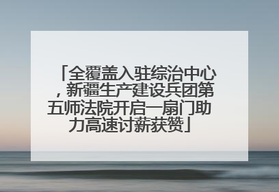 全覆盖入驻综治中心，新疆生产建设兵团第五师法院开启一扇门助力高速讨薪获赞