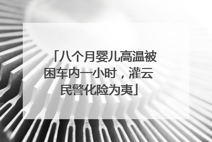 八个月婴儿高温被困车内一小时，灌云民警化险为夷