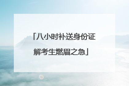 八小时补送身份证 解考生燃眉之急