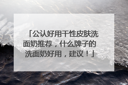 公认好用干性皮肤洗面奶推荐，什么牌子的洗面奶好用，建议！