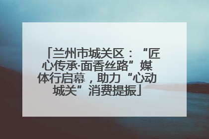 兰州市城关区：“匠心传承·面香丝路”媒体行启幕，助力“心动城关”消费提振
