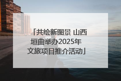 共绘新图景 山西垣曲举办2025年文旅项目推介活动