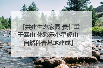 共建生态家园 责任重于泰山 体彩乐小星虎山自然科普基地建成