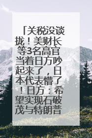 关税没谈拢！美财长等3名高官当着日方吵起来了，日本代表懵了！日方：希望实现石破茂与特朗普的会晤