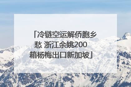 冷链空运解侨胞乡愁 浙江余姚200箱杨梅出口新加坡