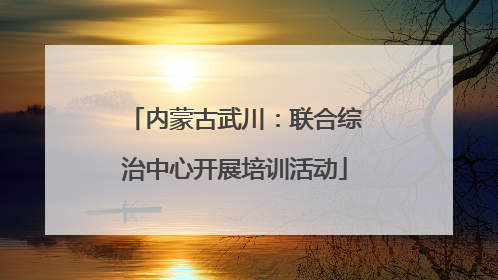 内蒙古武川：联合综治中心开展培训活动