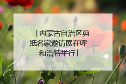 内蒙古自治区剪纸名家邀请展在呼和浩特举行