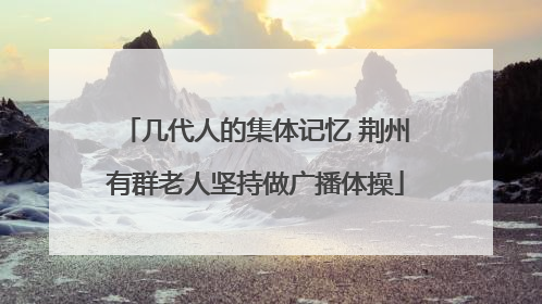 几代人的集体记忆 荆州有群老人坚持做广播体操